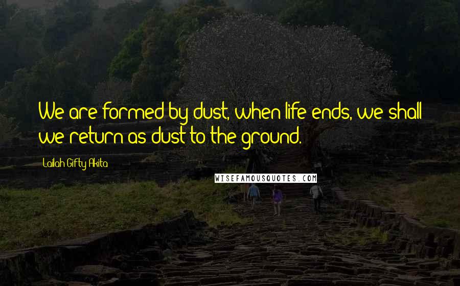 Lailah Gifty Akita Quotes: We are formed by dust, when life ends, we shall we return as dust to the ground.