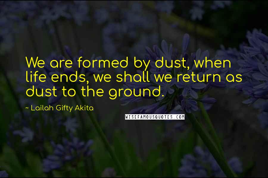 Lailah Gifty Akita Quotes: We are formed by dust, when life ends, we shall we return as dust to the ground.