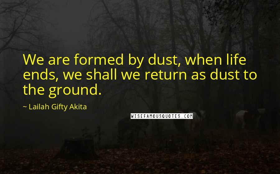 Lailah Gifty Akita Quotes: We are formed by dust, when life ends, we shall we return as dust to the ground.