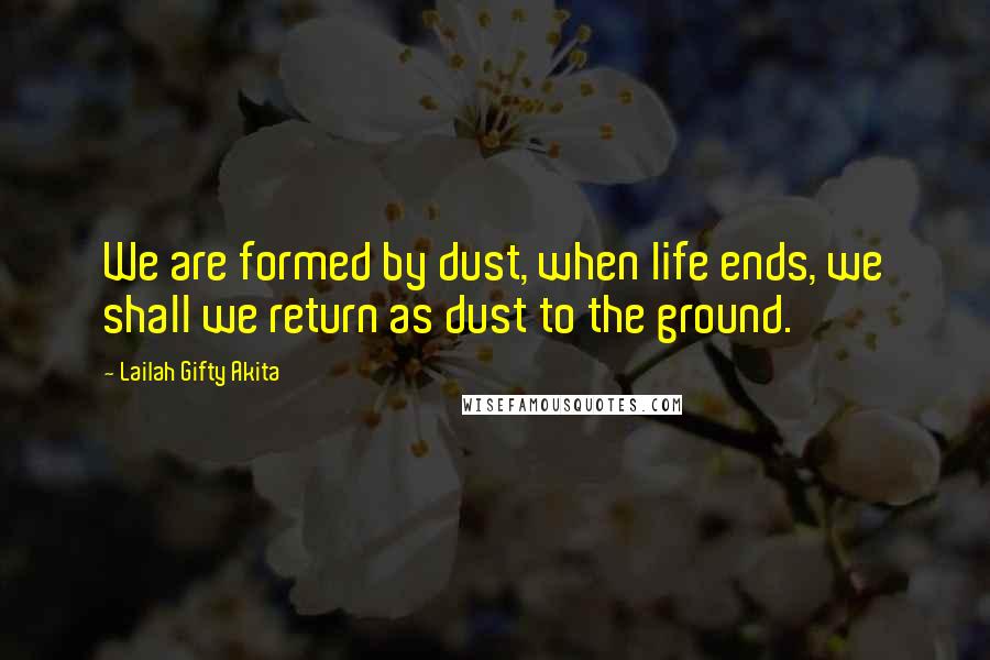 Lailah Gifty Akita Quotes: We are formed by dust, when life ends, we shall we return as dust to the ground.