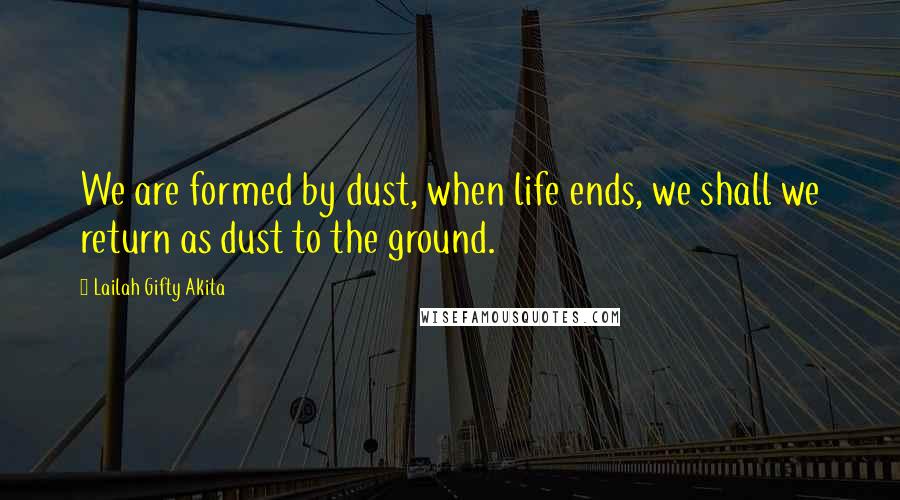 Lailah Gifty Akita Quotes: We are formed by dust, when life ends, we shall we return as dust to the ground.