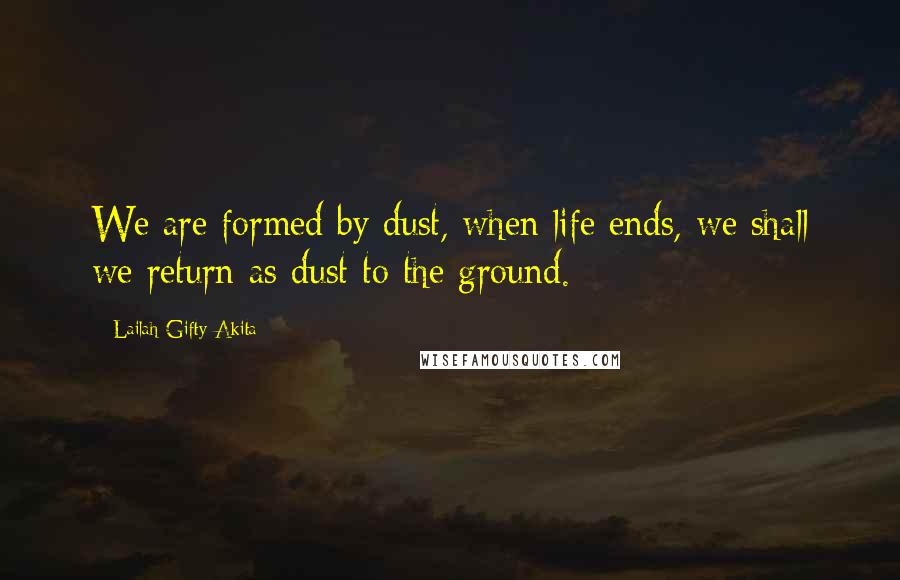 Lailah Gifty Akita Quotes: We are formed by dust, when life ends, we shall we return as dust to the ground.