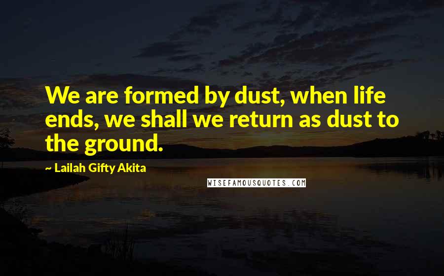 Lailah Gifty Akita Quotes: We are formed by dust, when life ends, we shall we return as dust to the ground.