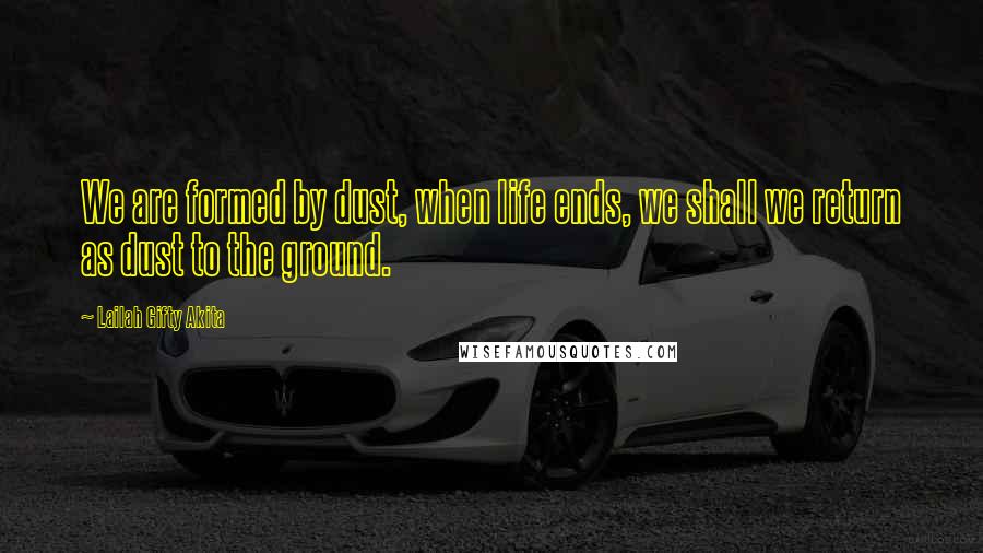 Lailah Gifty Akita Quotes: We are formed by dust, when life ends, we shall we return as dust to the ground.