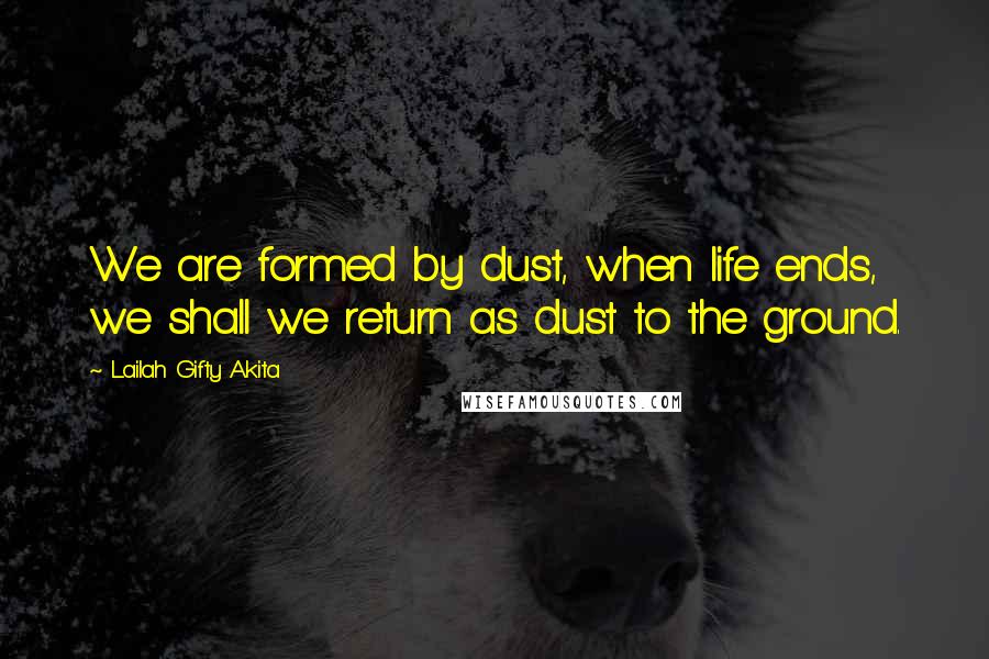 Lailah Gifty Akita Quotes: We are formed by dust, when life ends, we shall we return as dust to the ground.