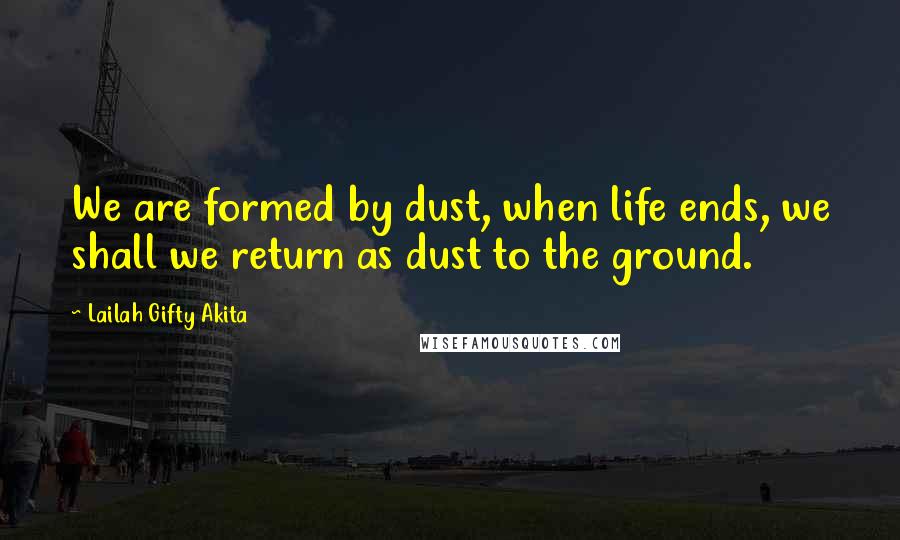 Lailah Gifty Akita Quotes: We are formed by dust, when life ends, we shall we return as dust to the ground.