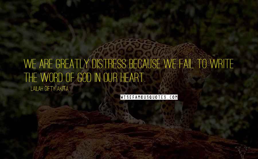 Lailah Gifty Akita Quotes: We are greatly distress because we fail to write the word of God in our heart.