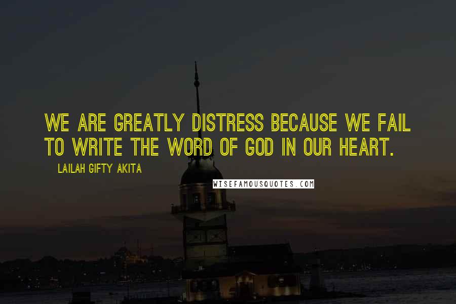 Lailah Gifty Akita Quotes: We are greatly distress because we fail to write the word of God in our heart.