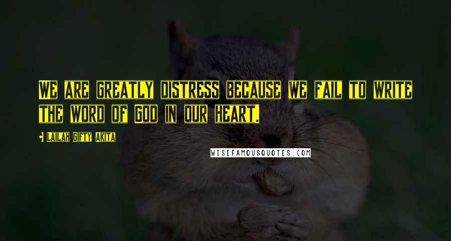 Lailah Gifty Akita Quotes: We are greatly distress because we fail to write the word of God in our heart.