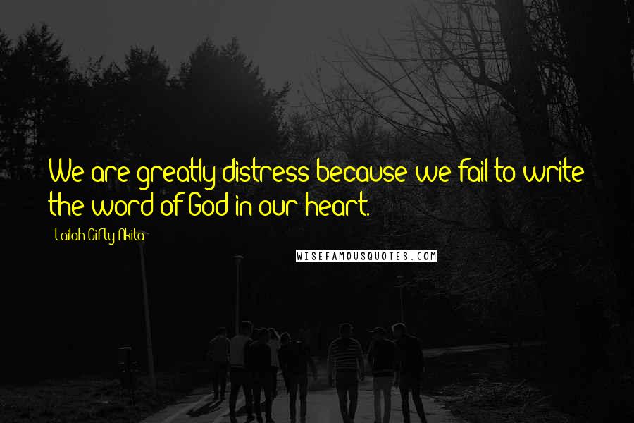 Lailah Gifty Akita Quotes: We are greatly distress because we fail to write the word of God in our heart.