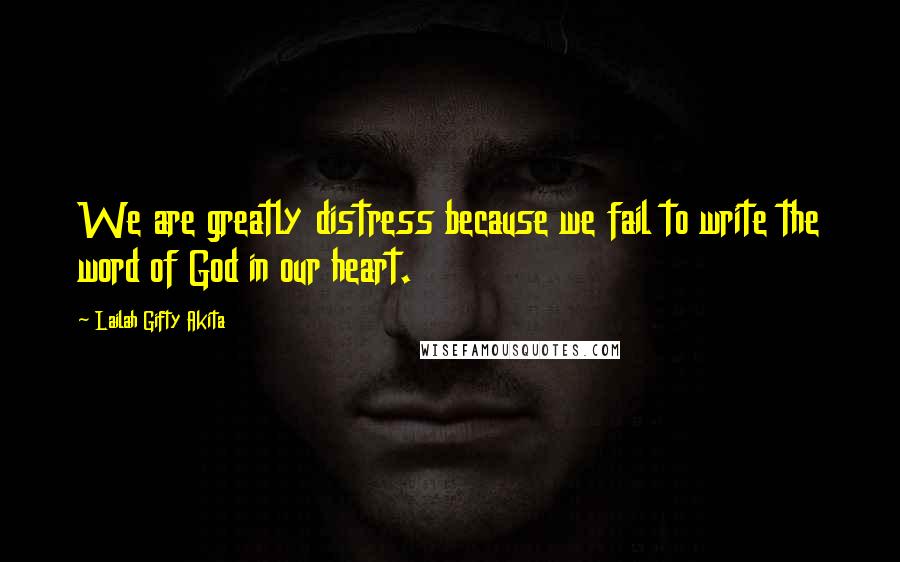 Lailah Gifty Akita Quotes: We are greatly distress because we fail to write the word of God in our heart.