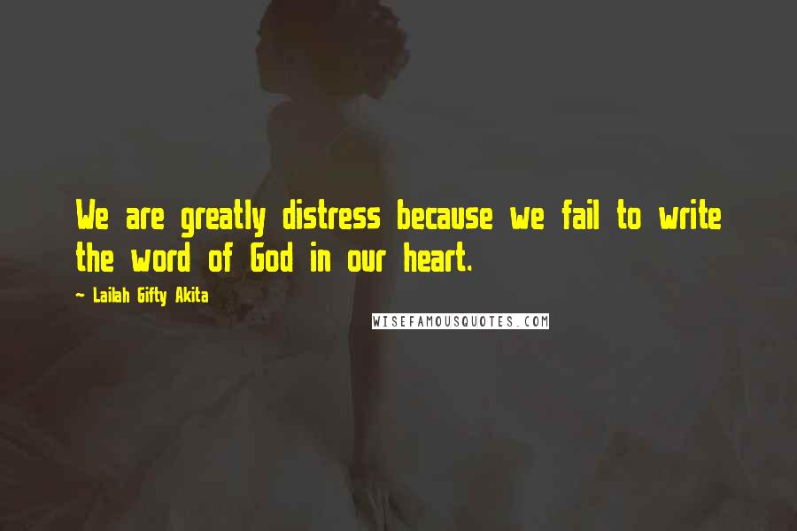 Lailah Gifty Akita Quotes: We are greatly distress because we fail to write the word of God in our heart.