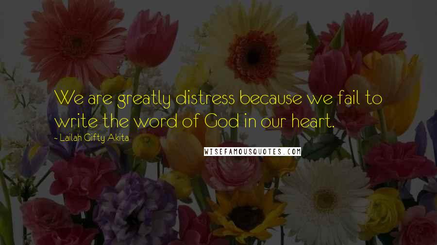 Lailah Gifty Akita Quotes: We are greatly distress because we fail to write the word of God in our heart.