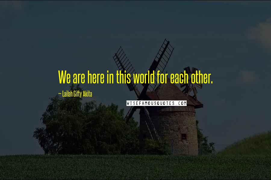 Lailah Gifty Akita Quotes: We are here in this world for each other.