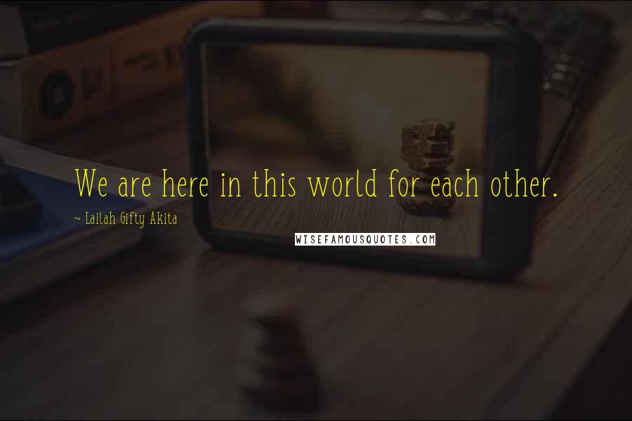 Lailah Gifty Akita Quotes: We are here in this world for each other.