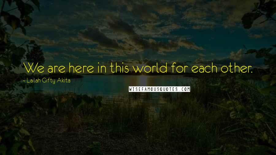 Lailah Gifty Akita Quotes: We are here in this world for each other.