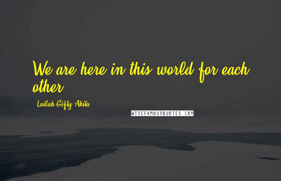 Lailah Gifty Akita Quotes: We are here in this world for each other.