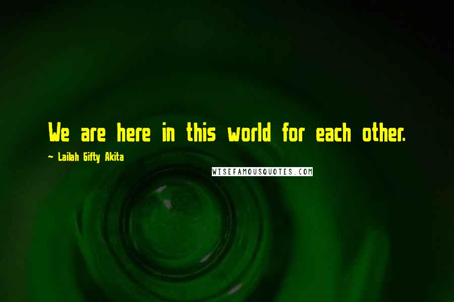 Lailah Gifty Akita Quotes: We are here in this world for each other.