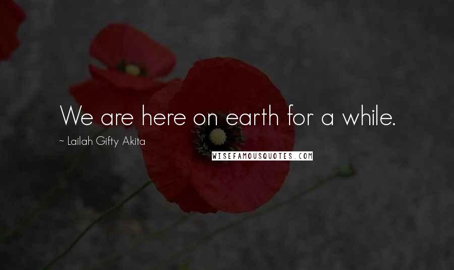 Lailah Gifty Akita Quotes: We are here on earth for a while.