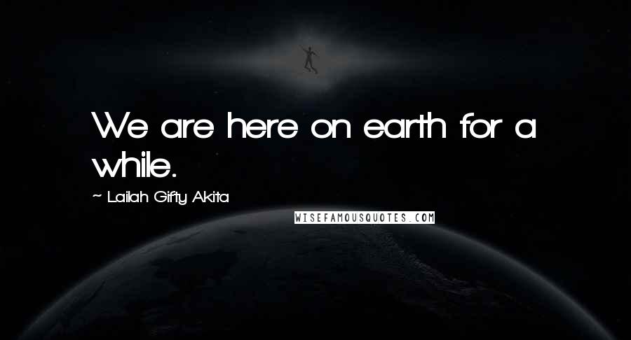 Lailah Gifty Akita Quotes: We are here on earth for a while.