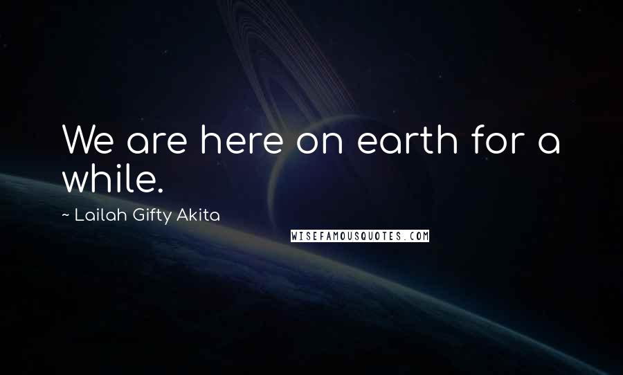 Lailah Gifty Akita Quotes: We are here on earth for a while.