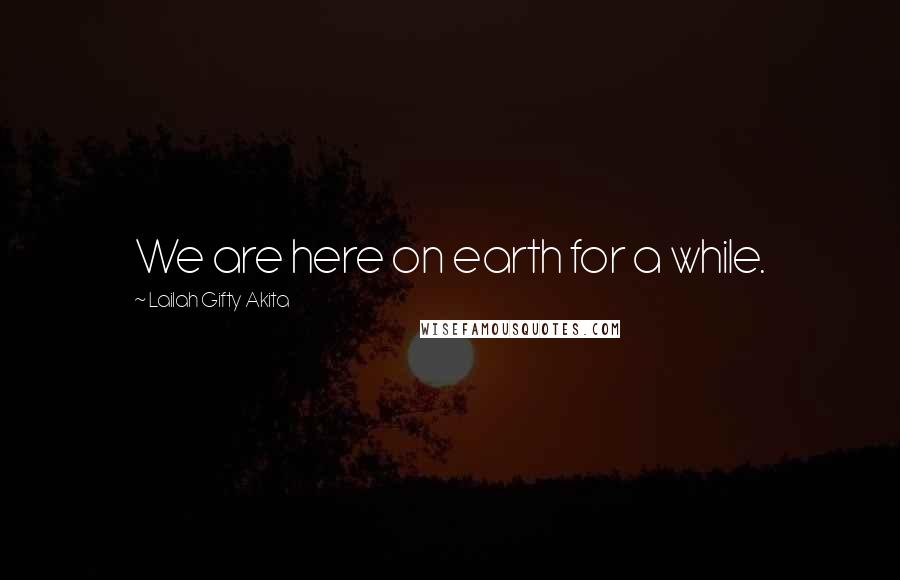 Lailah Gifty Akita Quotes: We are here on earth for a while.