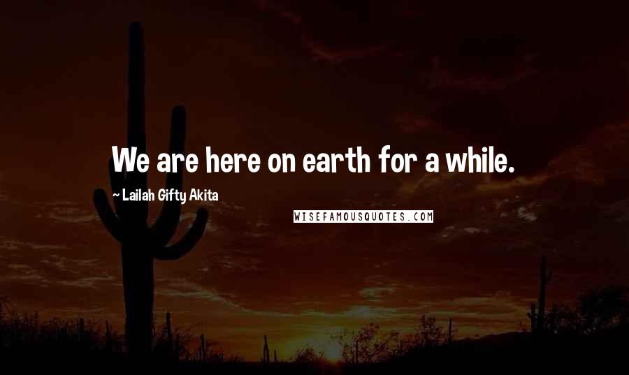 Lailah Gifty Akita Quotes: We are here on earth for a while.