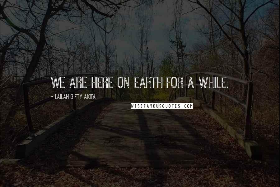 Lailah Gifty Akita Quotes: We are here on earth for a while.