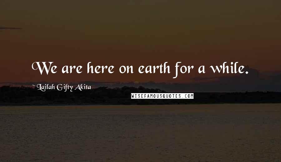 Lailah Gifty Akita Quotes: We are here on earth for a while.