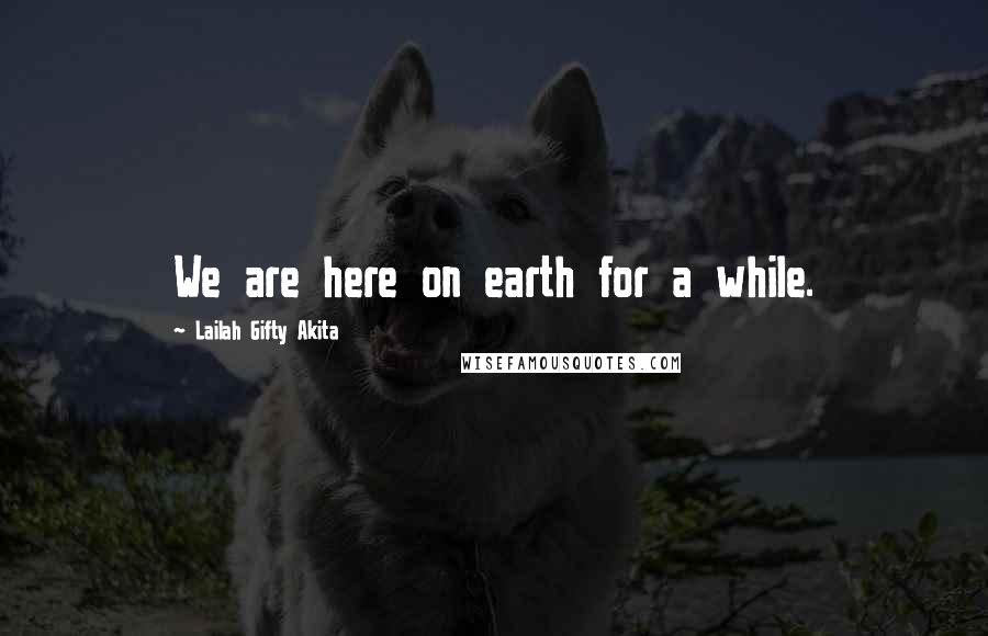 Lailah Gifty Akita Quotes: We are here on earth for a while.