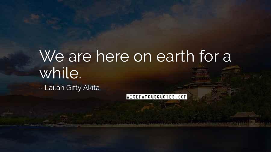 Lailah Gifty Akita Quotes: We are here on earth for a while.