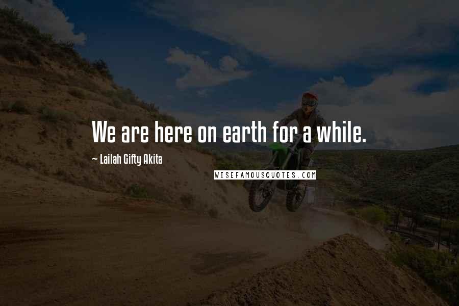 Lailah Gifty Akita Quotes: We are here on earth for a while.