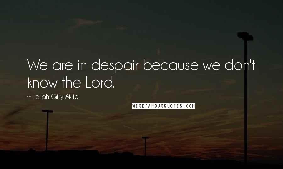 Lailah Gifty Akita Quotes: We are in despair because we don't know the Lord.