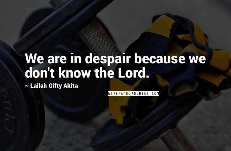 Lailah Gifty Akita Quotes: We are in despair because we don't know the Lord.