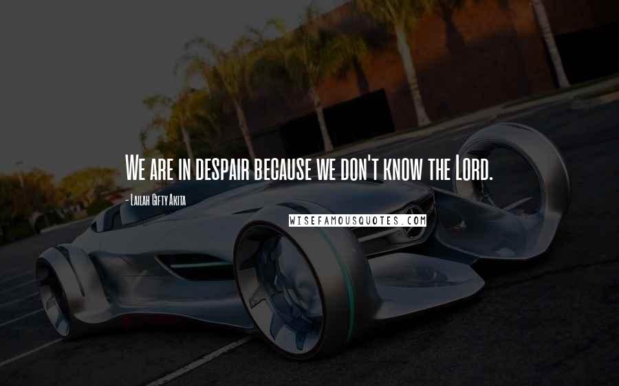 Lailah Gifty Akita Quotes: We are in despair because we don't know the Lord.