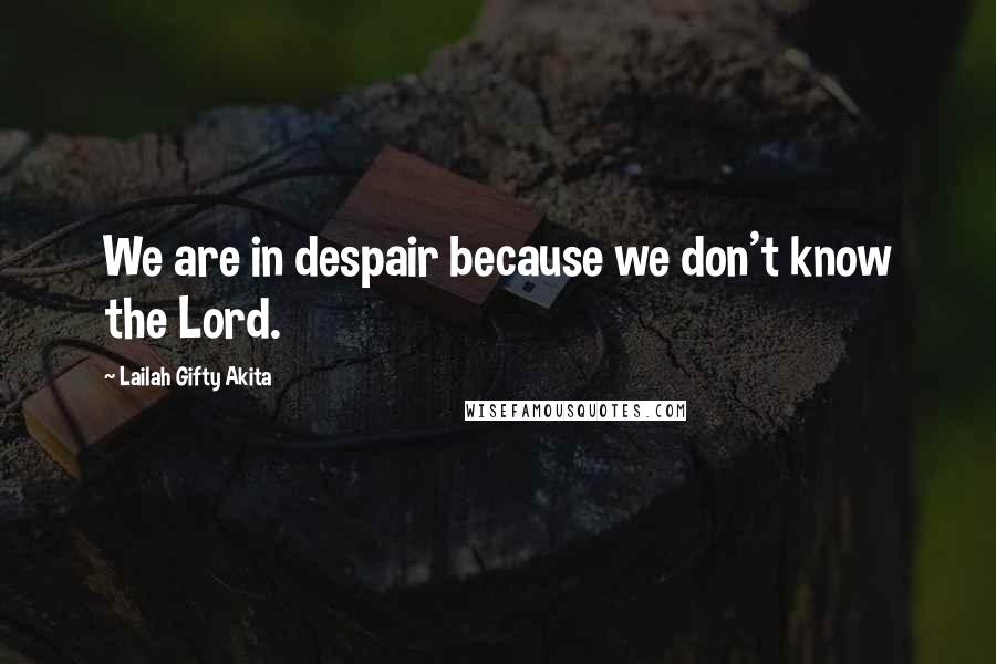 Lailah Gifty Akita Quotes: We are in despair because we don't know the Lord.