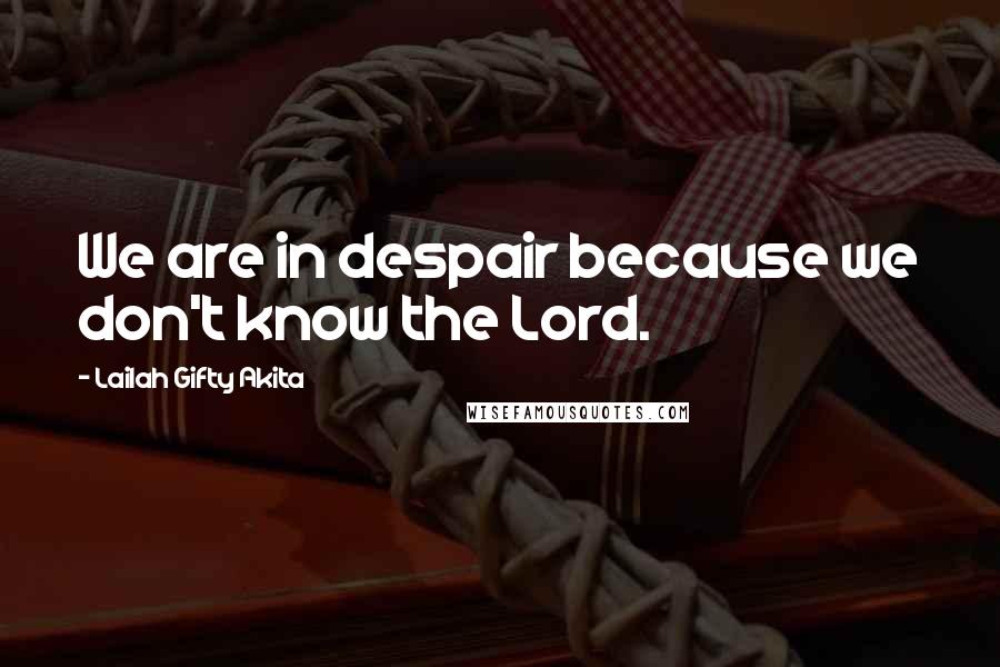 Lailah Gifty Akita Quotes: We are in despair because we don't know the Lord.