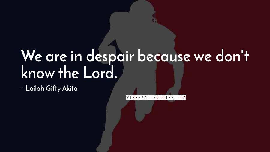 Lailah Gifty Akita Quotes: We are in despair because we don't know the Lord.