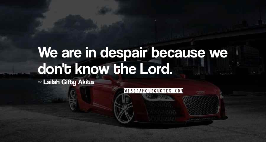 Lailah Gifty Akita Quotes: We are in despair because we don't know the Lord.