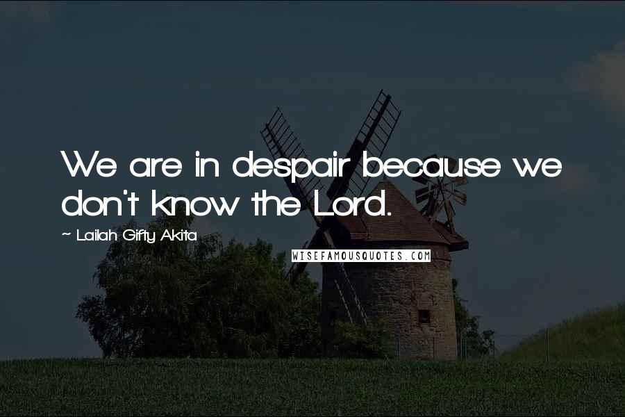 Lailah Gifty Akita Quotes: We are in despair because we don't know the Lord.
