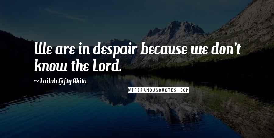 Lailah Gifty Akita Quotes: We are in despair because we don't know the Lord.