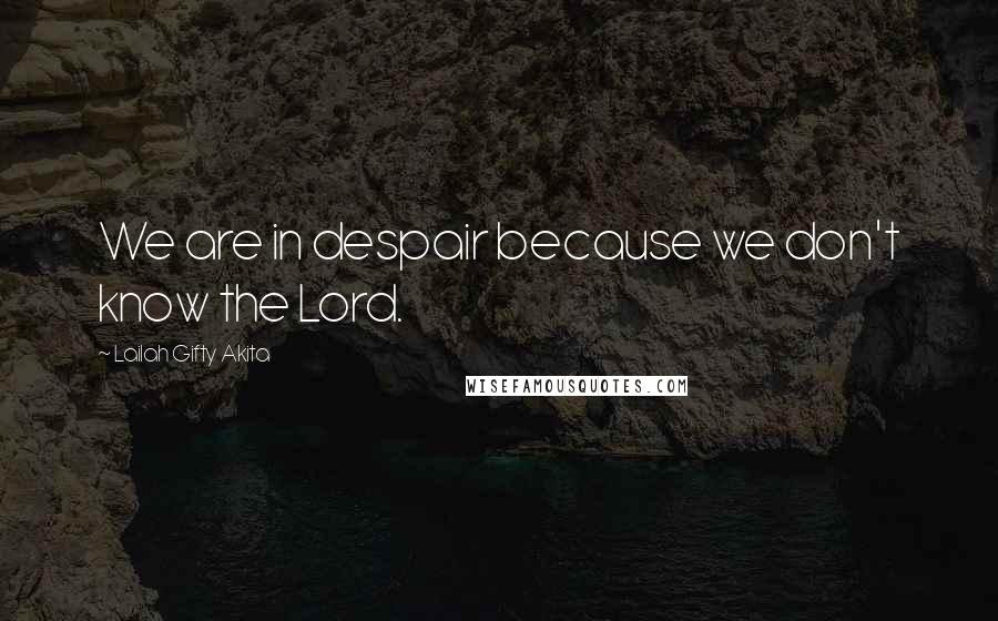 Lailah Gifty Akita Quotes: We are in despair because we don't know the Lord.