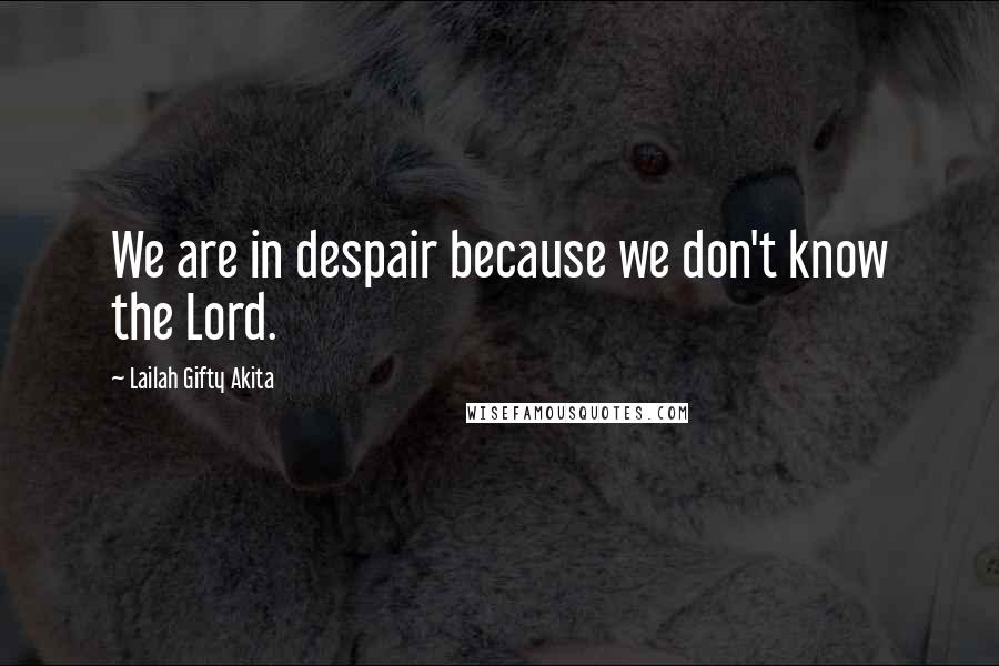 Lailah Gifty Akita Quotes: We are in despair because we don't know the Lord.