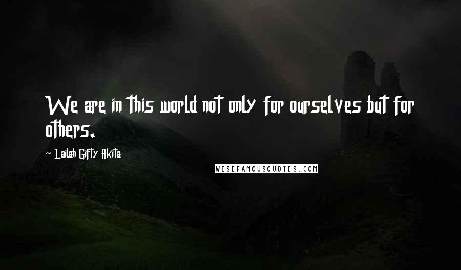 Lailah Gifty Akita Quotes: We are in this world not only for ourselves but for others.