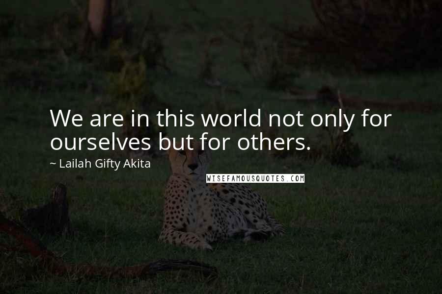 Lailah Gifty Akita Quotes: We are in this world not only for ourselves but for others.