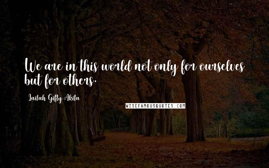 Lailah Gifty Akita Quotes: We are in this world not only for ourselves but for others.