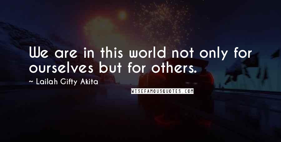 Lailah Gifty Akita Quotes: We are in this world not only for ourselves but for others.