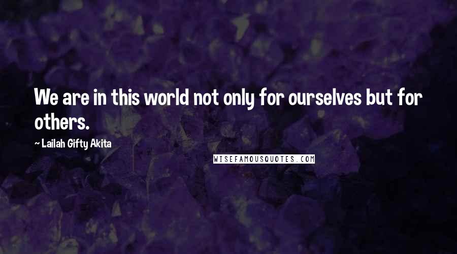 Lailah Gifty Akita Quotes: We are in this world not only for ourselves but for others.