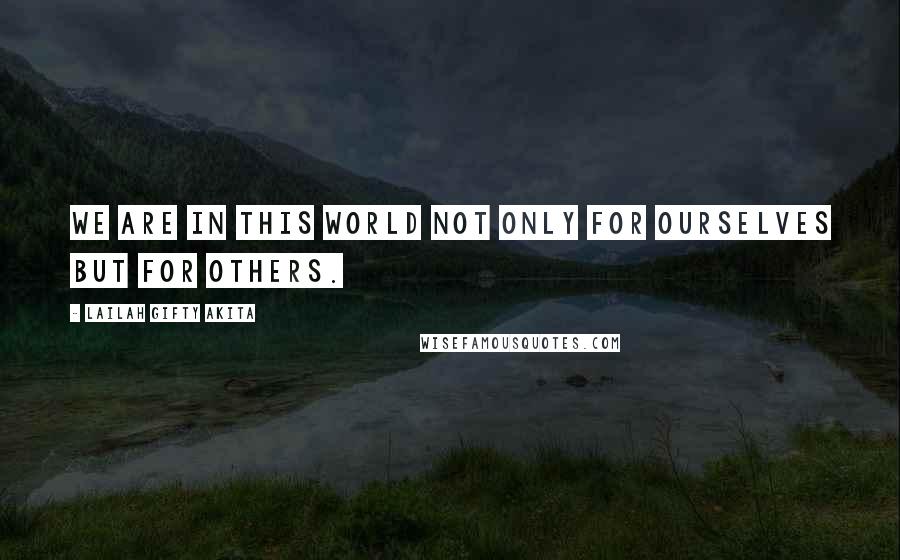 Lailah Gifty Akita Quotes: We are in this world not only for ourselves but for others.