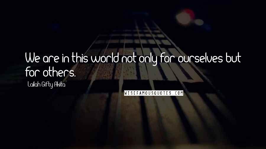 Lailah Gifty Akita Quotes: We are in this world not only for ourselves but for others.